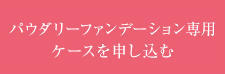 パウダリーファンデーション専用ケースを申し込む