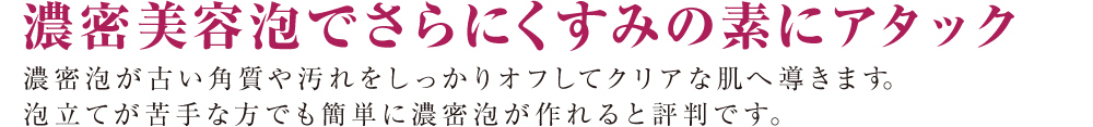 濃密美容泡でさらにくすみの素にアタック