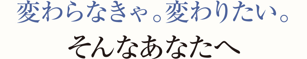 変わらなきゃ。変わりたい。そんなあなたへ