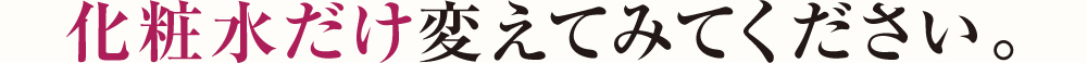 化粧水だけ変えてみてください。